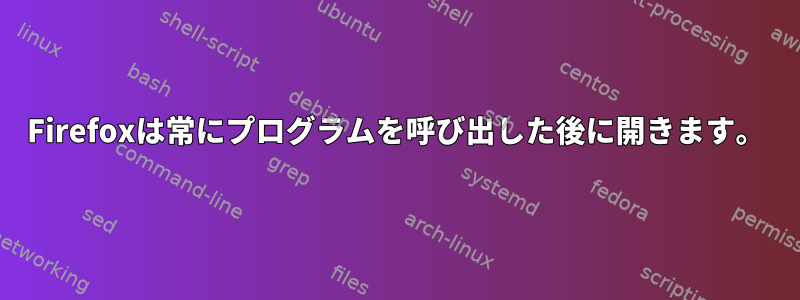 Firefoxは常にプログラムを呼び出した後に開きます。