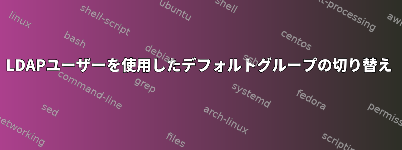 LDAPユーザーを使用したデフォルトグループの切り替え