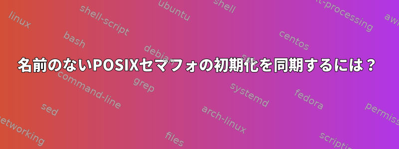 名前のないPOSIXセマフォの初期化を同期するには？