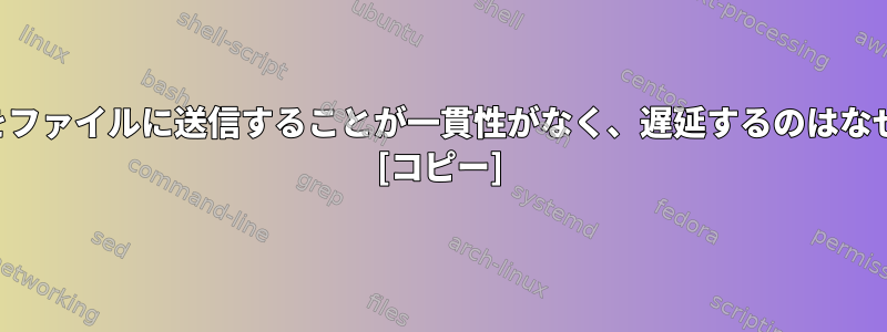 標準出力をファイルに送信することが一貫性がなく、遅延するのはなぜですか？ [コピー]