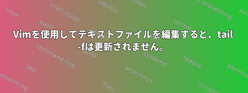 Vimを使用してテキストファイルを編集すると、tail -fは更新されません。