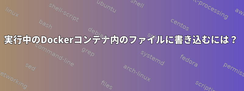 実行中のDockerコンテナ内のファイルに書き込むには？