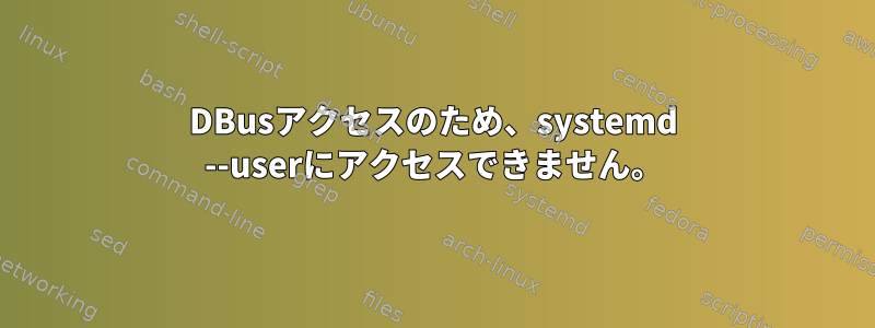 DBusアクセスのため、systemd --userにアクセスできません。