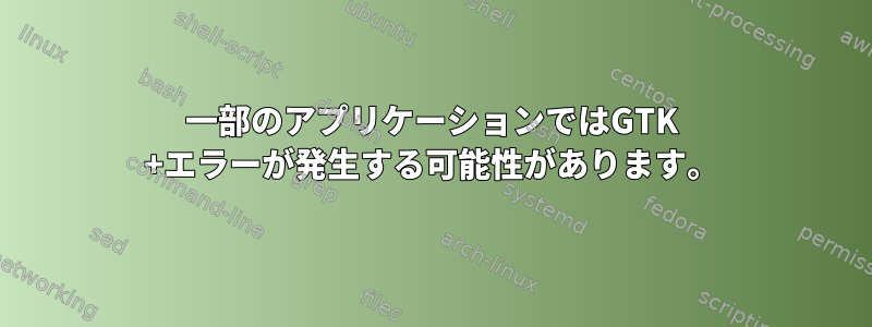 一部のアプリケーションではGTK +エラーが発生する可能性があります。