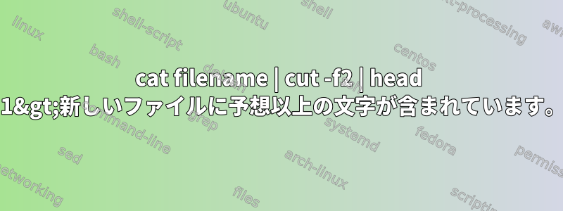 cat filename | cut -f2 | head -1&gt;新しいファイルに予想以上の文字が含まれています。