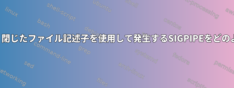 シェルスクリプトは、閉じたファイル記述子を使用して発生するSIGPIPEをどのように防止しますか？