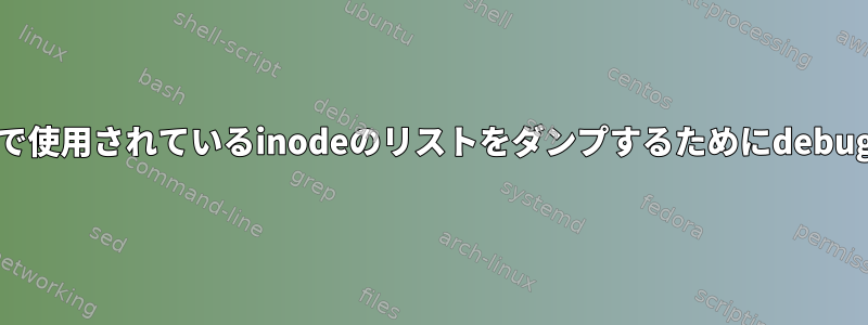 ext4ファイルシステムで使用されているinodeのリストをダンプするためにdebugfsを使用する方法は？