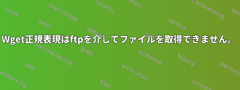 Wget正規表現はftpを介してファイルを取得できません。