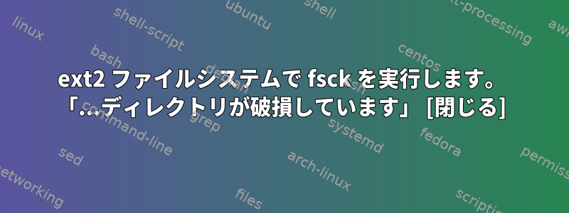 ext2 ファイルシステムで fsck を実行します。 「...ディレクトリが破損しています」 [閉じる]