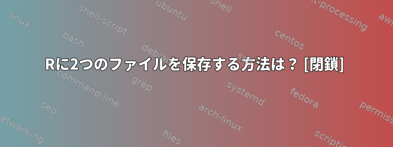 Rに2つのファイルを保存する方法は？ [閉鎖]