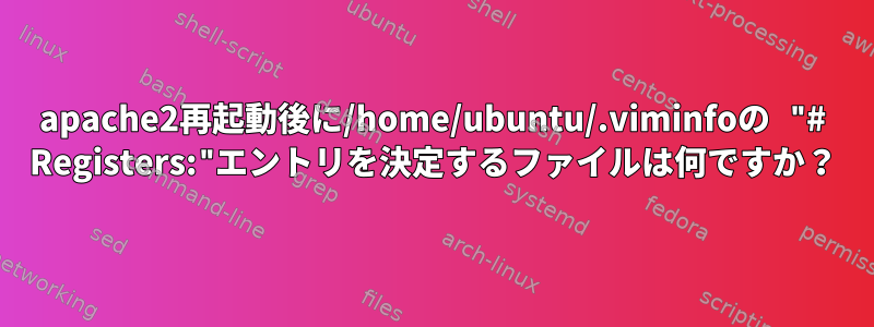 apache2再起動後に/home/ubuntu/.viminfoの "# Registers:"エントリを決定するファイルは何ですか？