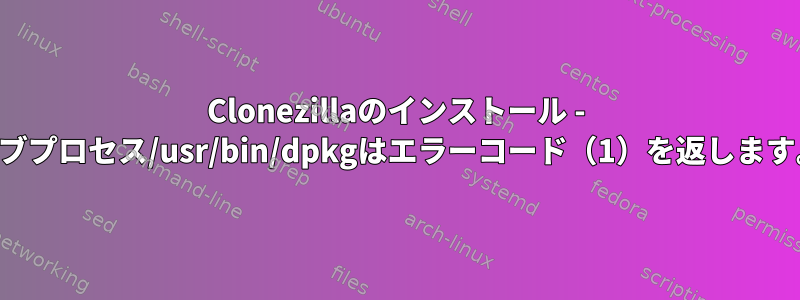 Clonezillaのインストール - サブプロセス/usr/bin/dpkgはエラーコード（1）を返します。