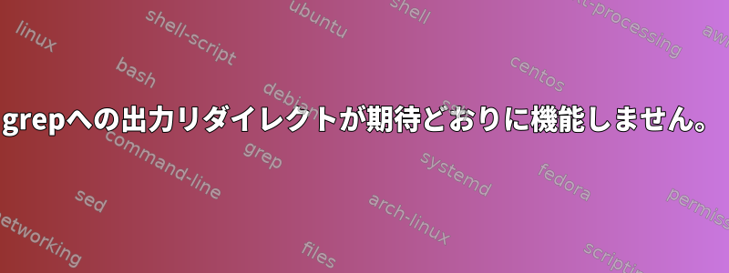 grepへの出力リダイレクトが期待どおりに機能しません。