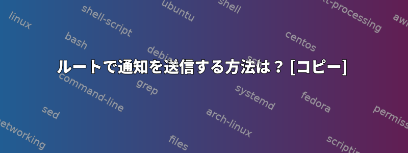 ルートで通知を送信する方法は？ [コピー]