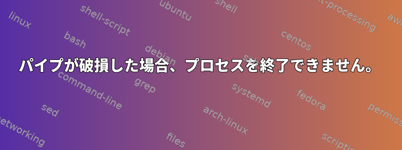 パイプが破損した場合、プロセスを終了できません。