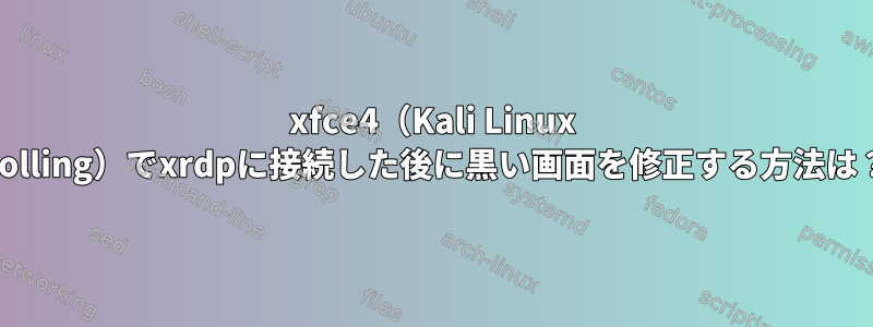 xfce4（Kali Linux Rolling）でxrdpに接続した後に黒い画面を修正する方法は？