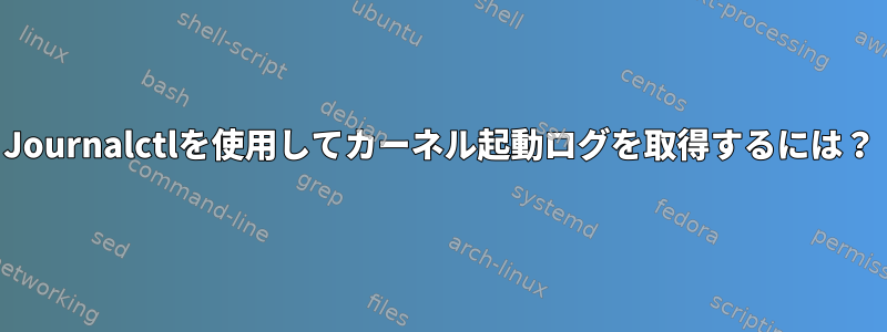 Journalctlを使用してカーネル起動ログを取得するには？