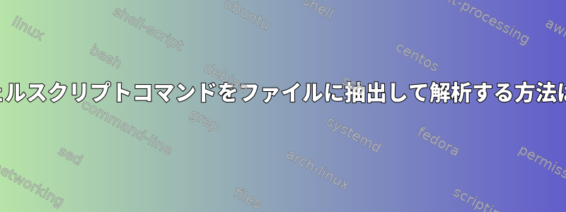 シェルスクリプトコマンドをファイルに抽出して解析する方法は？