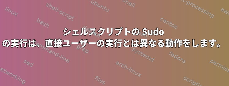 シェルスクリプトの Sudo の実行は、直接ユーザーの実行とは異なる動作をします。