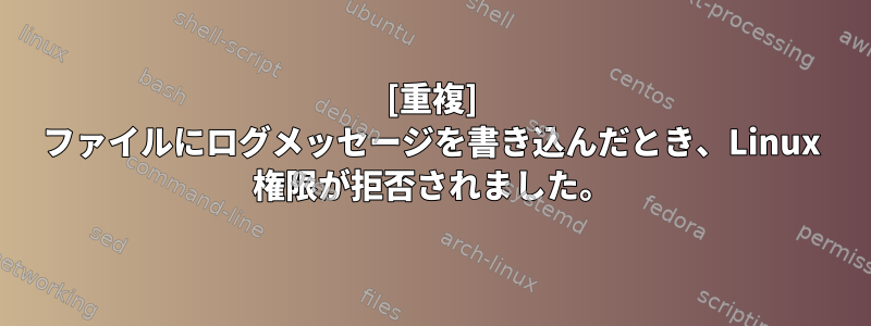 [重複] ファイルにログメッセージを書き込んだとき、Linux 権限が拒否されました。