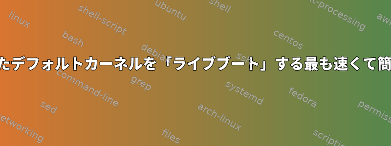 新しくコンパイルされたデフォルトカーネルを「ライブブート」する最も速くて簡単な方法は何ですか？