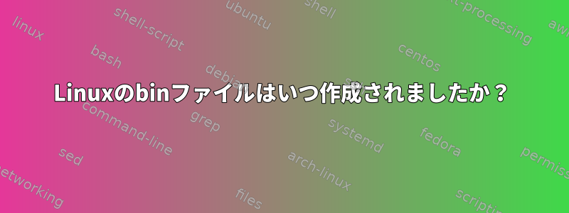 Linuxのbinファイルはいつ作成されましたか？