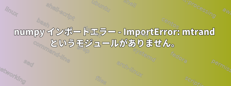 numpy インポートエラー - ImportError: mtrand というモジュールがありません。