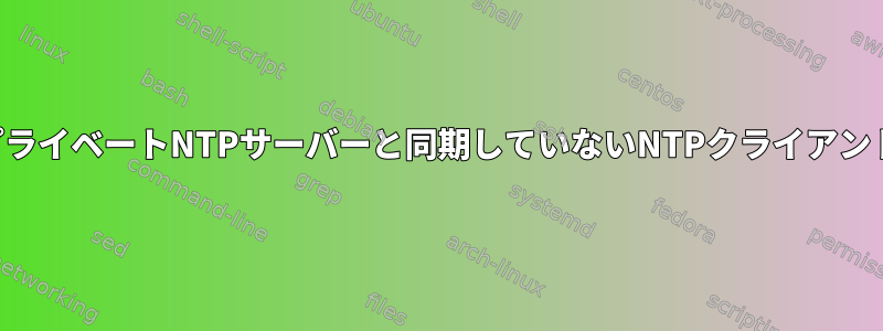 プライベートNTPサーバーと同期していないNTPクライアント