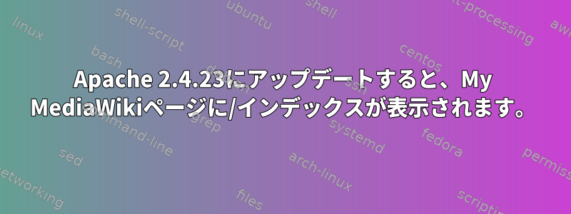 Apache 2.4.23にアップデートすると、My MediaWikiページに/インデックスが表示されます。