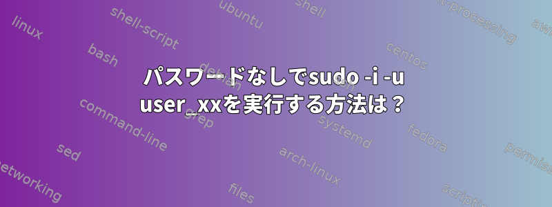 パスワードなしでsudo -i -u user_xxを実行する方法は？