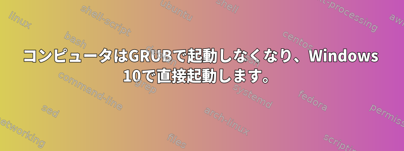 コンピュータはGRUBで起動しなくなり、Windows 10で直接起動します。