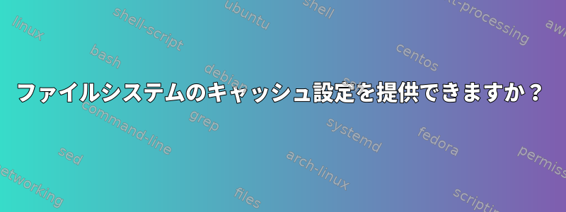 ファイルシステムのキャッシュ設定を提供できますか？