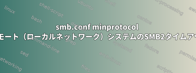 smb.conf minprotocol =リモート（ローカルネットワーク）システムのSMB2タイムアウト