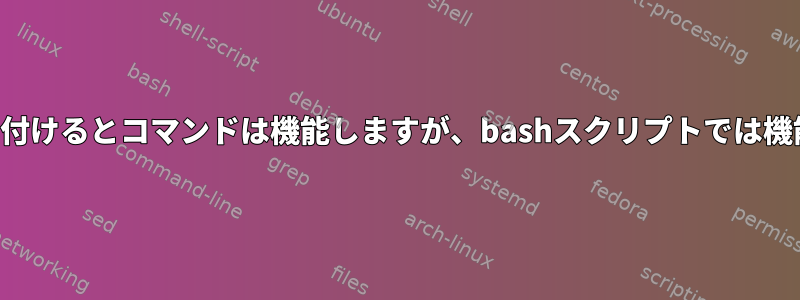 コピーして貼り付けるとコマンドは機能しますが、bashスクリプトでは機能しませんか？