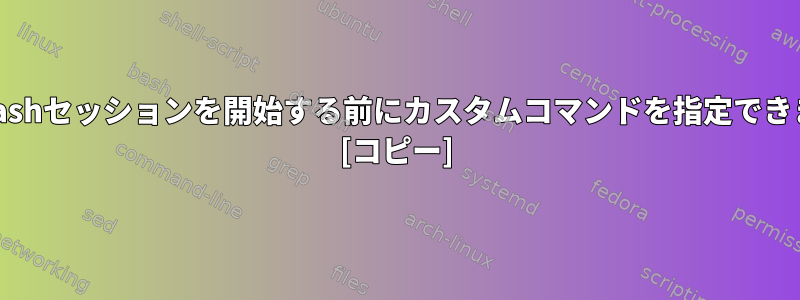 対話型bashセッションを開始する前にカスタムコマンドを指定できますか？ [コピー]