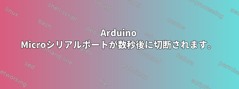 Arduino Microシリアルポートが数秒後に切断されます。