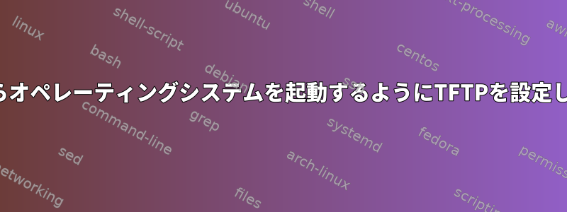 PXEからオペレーティングシステムを起動するようにTFTPを設定します。