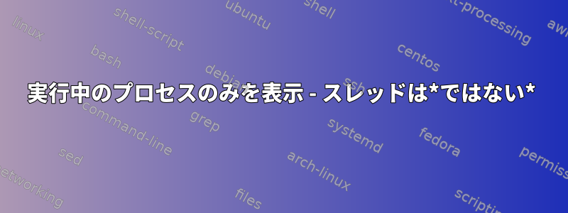 実行中のプロセスのみを表示 - スレッドは*ではない*