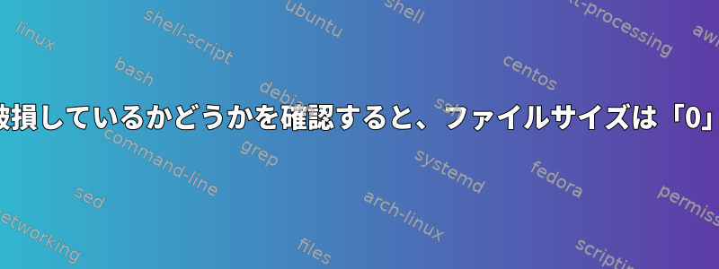 ファイルの内容が破損しているかどうかを確認すると、ファイルサイズは「0」と表示されます。