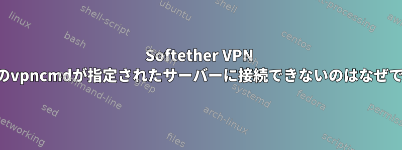 Softether VPN Clientのvpncmdが指定されたサーバーに接続できないのはなぜですか？