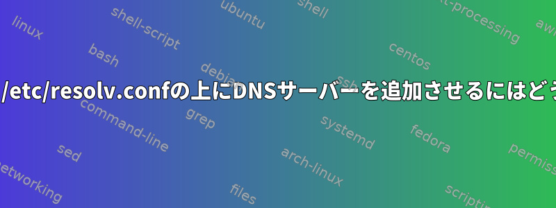 NetworkManagerに/etc/resolv.confの上にDNSサーバーを追加させるにはどうすればよいですか？