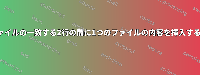 別のファイルの一致する2行の間に1つのファイルの内容を挿入するには？