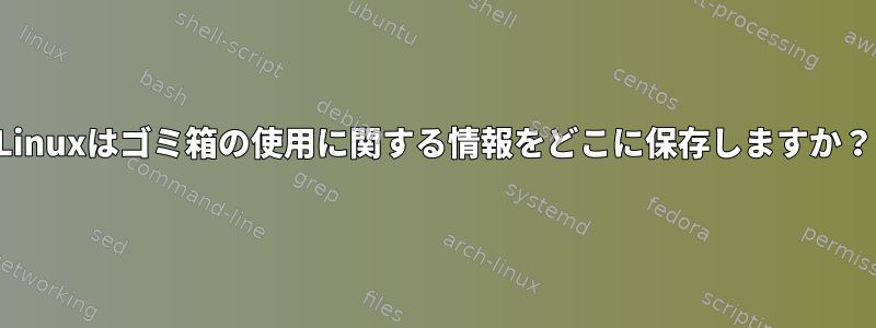 Linuxはゴミ箱の使用に関する情報をどこに保存しますか？