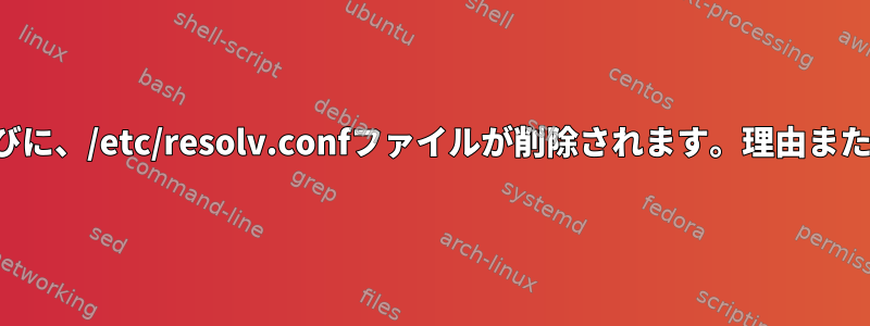 再起動するたびに、/etc/resolv.confファイルが削除されます。理由または何ですか？