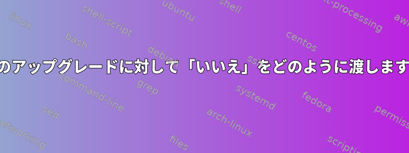 特定のアップグレードに対して「いいえ」をどのように渡しますか？