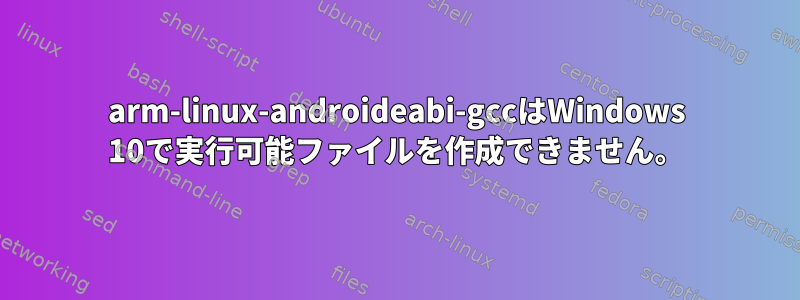 arm-linux-androideabi-gccはWindows 10で実行可能ファイルを作成できません。