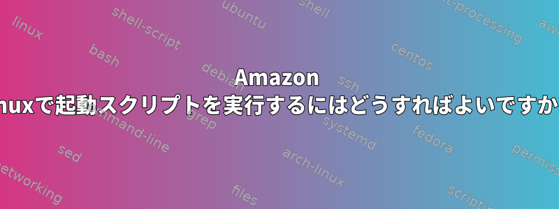 Amazon Linuxで起動スクリプトを実行するにはどうすればよいですか？