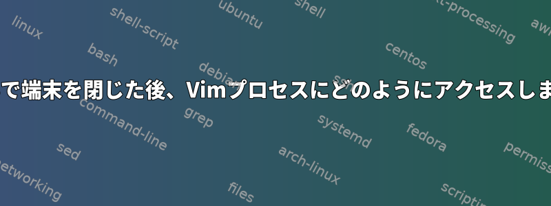 macOSで端末を閉じた後、Vimプロセスにどのようにアクセスしますか？