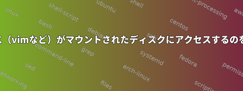 特定のプロセス（vimなど）がマウントされたディスクにアクセスするのを防ぐ方法は？