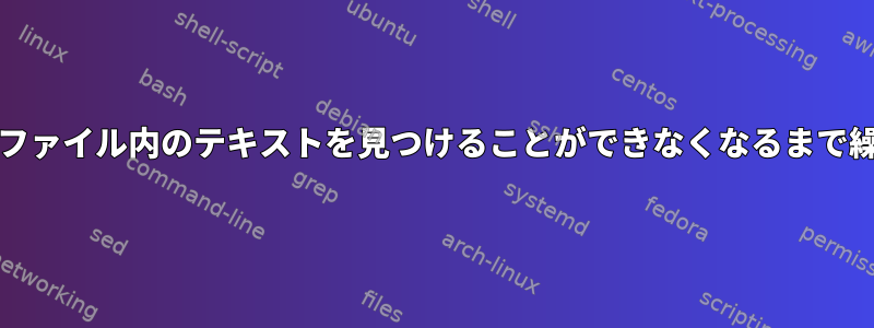 grepがファイル内のテキストを見つけることができなくなるまで繰り返し